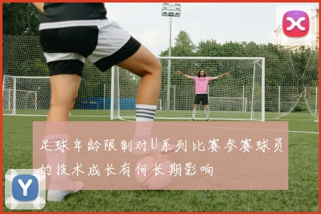 足球年龄限制对U系列比赛参赛球员的技术成长有何长期影响