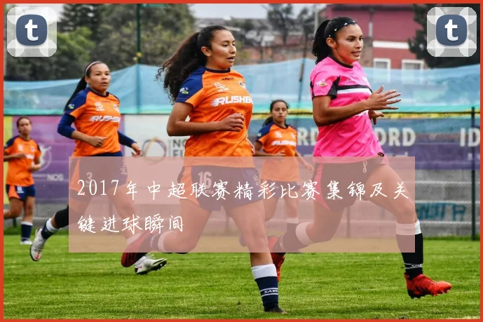 2017年中超联赛精彩比赛集锦及关键进球瞬间