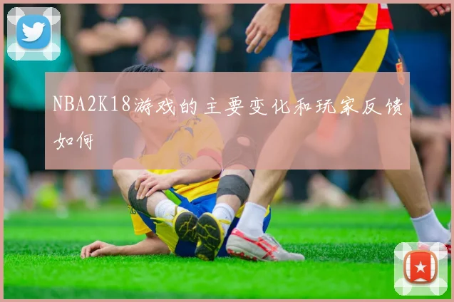 NBA2K18游戏的主要变化和玩家反馈如何