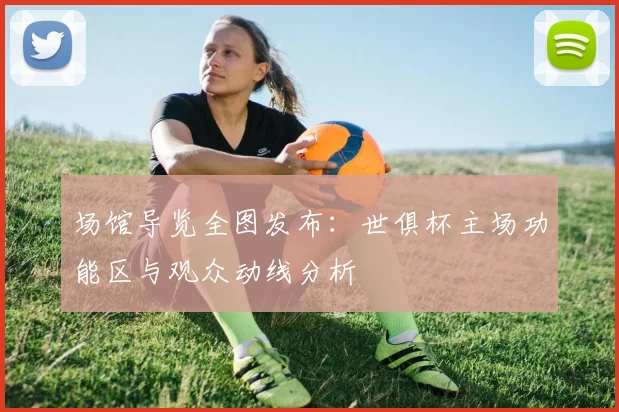 场馆导览全图发布：世俱杯主场功能区与观众动线分析