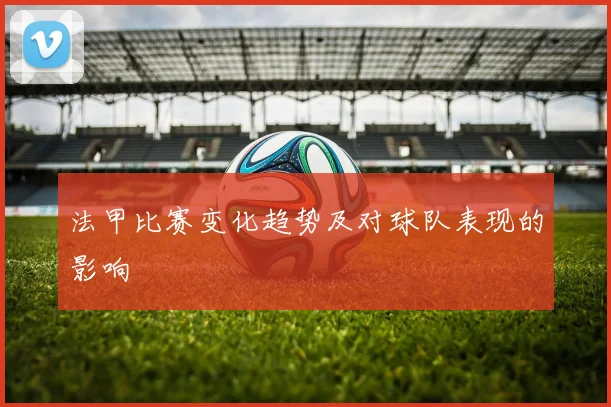 法甲比赛变化趋势及对球队表现的影响