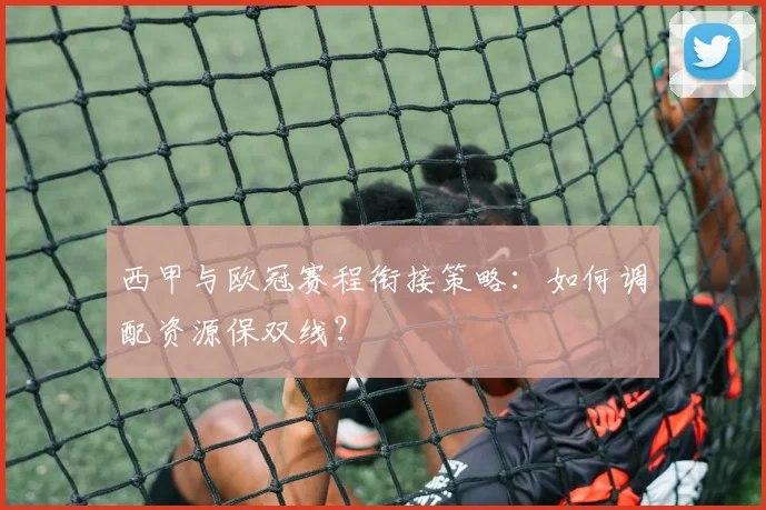 西甲与欧冠赛程衔接策略：如何调配资源保双线？