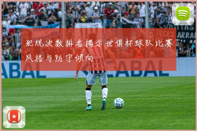 犯规次数排名揭示世俱杯球队比赛风格与防守倾向