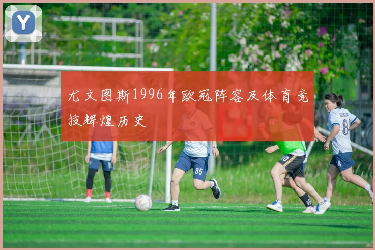 尤文图斯1996年欧冠阵容及体育竞技辉煌历史