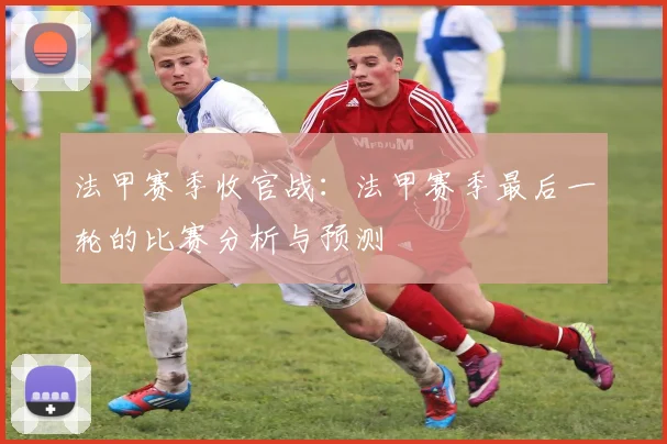 法甲赛季收官战：法甲赛季最后一轮的比赛分析与预测