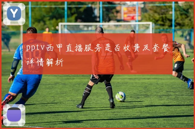 pptv西甲直播服务是否收费及套餐详情解析